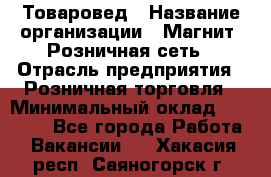 Товаровед › Название организации ­ Магнит, Розничная сеть › Отрасль предприятия ­ Розничная торговля › Минимальный оклад ­ 27 500 - Все города Работа » Вакансии   . Хакасия респ.,Саяногорск г.